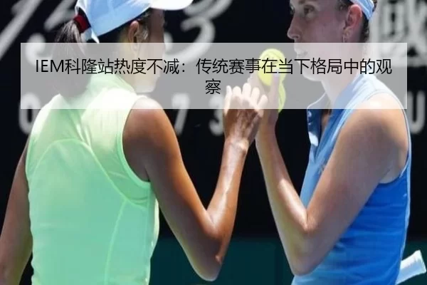 IEM科隆站热度不减：传统赛事在当下格局中的观察