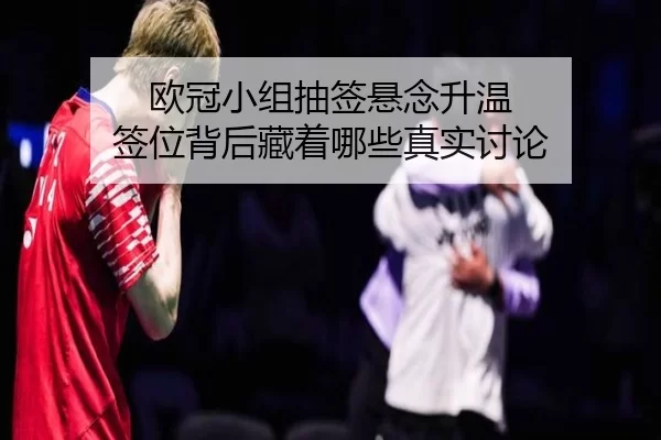 欧冠小组抽签悬念升温 签位背后藏着哪些真实讨论